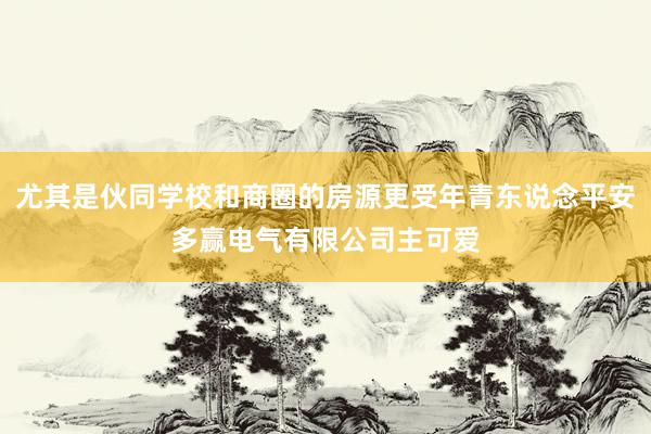 尤其是伙同学校和商圈的房源更受年青东说念平安多赢电气有限公司主可爱