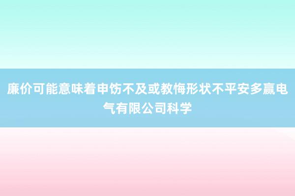廉价可能意味着申饬不及或教悔形状不平安多赢电气有限公司科学